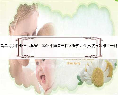 南昌单身女性做三代试管，2024年南昌三代试管婴儿生男孩医院排名一览！