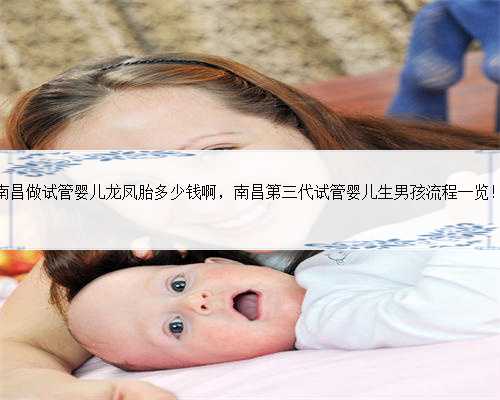 南昌做试管婴儿龙凤胎多少钱啊，南昌第三代试管婴儿生男孩流程一览！