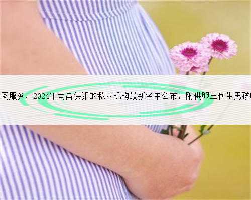 南昌代生网服务，2024年南昌供卵的私立机构最新名单公布，附供卵三代生男孩