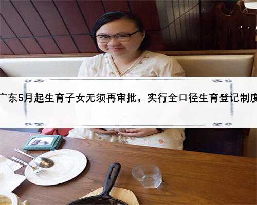 广东5月起生育子女无须再审批，实行全口径生育登记制度